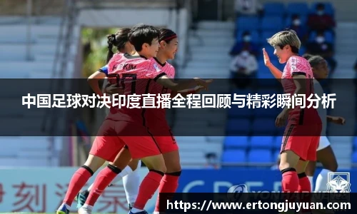 中国足球对决印度直播全程回顾与精彩瞬间分析
