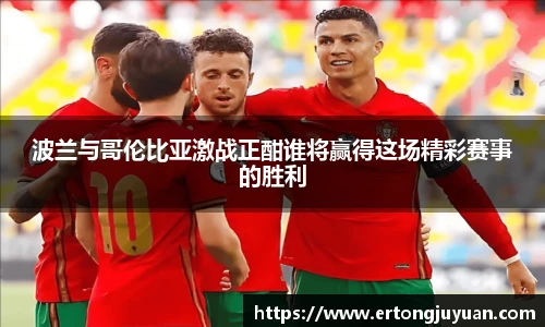 波兰与哥伦比亚激战正酣谁将赢得这场精彩赛事的胜利